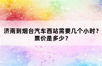 济南到烟台汽车西站需要几个小时？票价是多少？