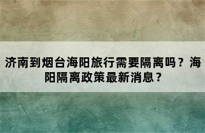 济南到烟台海阳旅行需要隔离吗？海阳隔离政策最新消息？