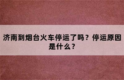 济南到烟台火车停运了吗？停运原因是什么？