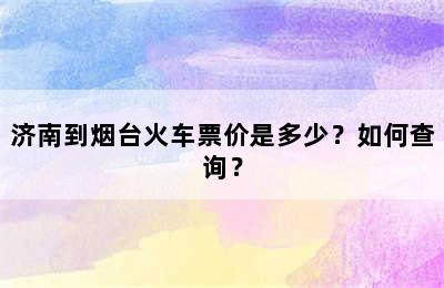 济南到烟台火车票价是多少？如何查询？