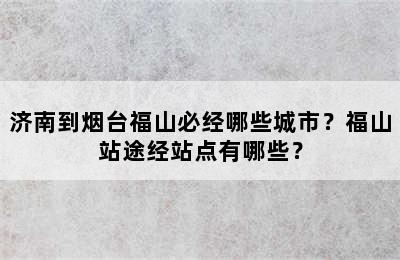 济南到烟台福山必经哪些城市？福山站途经站点有哪些？