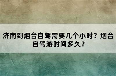 济南到烟台自驾需要几个小时？烟台自驾游时间多久？
