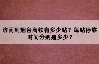 济南到烟台高铁有多少站？每站停靠时间分别是多少？