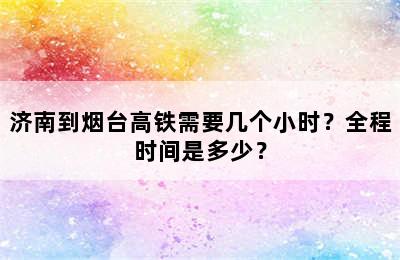 济南到烟台高铁需要几个小时？全程时间是多少？