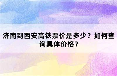 济南到西安高铁票价是多少？如何查询具体价格？