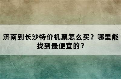 济南到长沙特价机票怎么买？哪里能找到最便宜的？