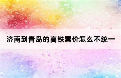 济南到青岛的高铁票价怎么不统一