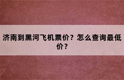 济南到黑河飞机票价？怎么查询最低价？
