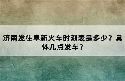 济南发往阜新火车时刻表是多少？具体几点发车？