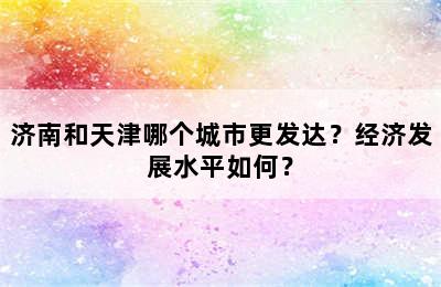 济南和天津哪个城市更发达？经济发展水平如何？