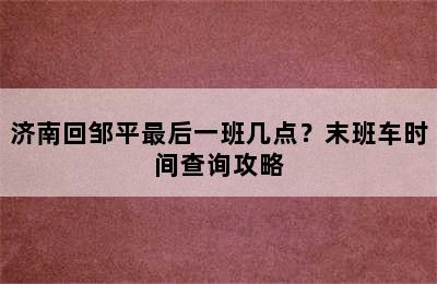 济南回邹平最后一班几点？末班车时间查询攻略
