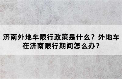济南外地车限行政策是什么？外地车在济南限行期间怎么办？