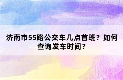 济南市55路公交车几点首班？如何查询发车时间？