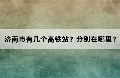 济南市有几个高铁站？分别在哪里？