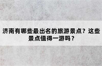 济南有哪些最出名的旅游景点？这些景点值得一游吗？