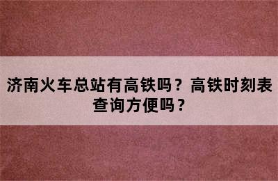 济南火车总站有高铁吗？高铁时刻表查询方便吗？
