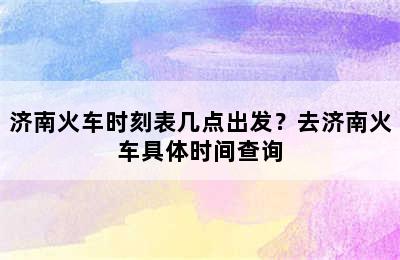 济南火车时刻表几点出发？去济南火车具体时间查询