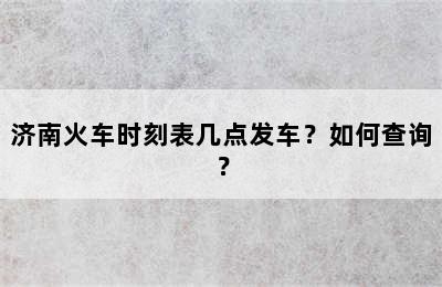 济南火车时刻表几点发车？如何查询？