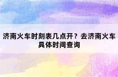 济南火车时刻表几点开？去济南火车具体时间查询