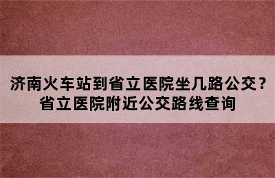 济南火车站到省立医院坐几路公交？省立医院附近公交路线查询
