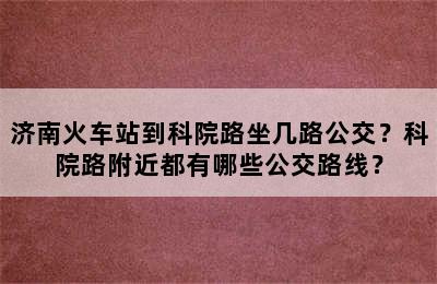 济南火车站到科院路坐几路公交？科院路附近都有哪些公交路线？