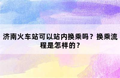 济南火车站可以站内换乘吗？换乘流程是怎样的？