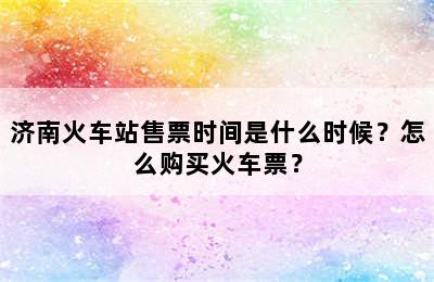 济南火车站售票时间是什么时候？怎么购买火车票？