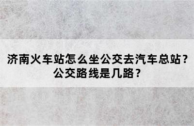 济南火车站怎么坐公交去汽车总站？公交路线是几路？