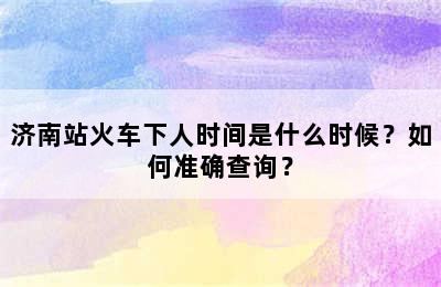 济南站火车下人时间是什么时候？如何准确查询？