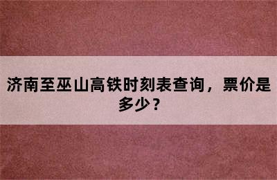 济南至巫山高铁时刻表查询，票价是多少？