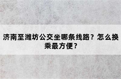 济南至潍坊公交坐哪条线路？怎么换乘最方便？