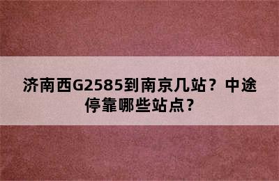 济南西G2585到南京几站？中途停靠哪些站点？