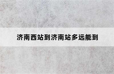 济南西站到济南站多远能到