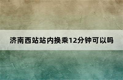 济南西站站内换乘12分钟可以吗