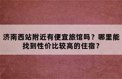 济南西站附近有便宜旅馆吗？哪里能找到性价比较高的住宿？