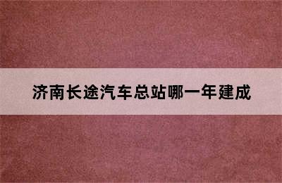 济南长途汽车总站哪一年建成