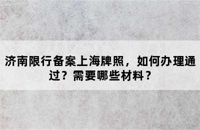 济南限行备案上海牌照，如何办理通过？需要哪些材料？