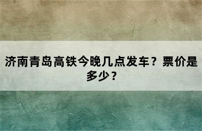 济南青岛高铁今晚几点发车？票价是多少？