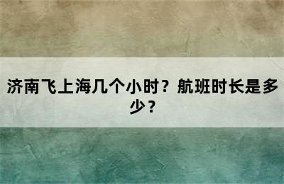 济南飞上海几个小时？航班时长是多少？