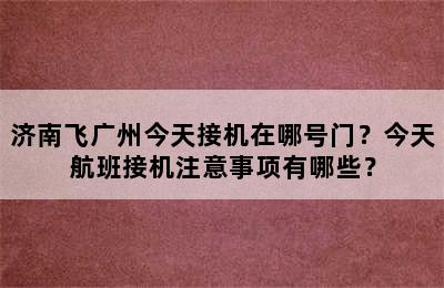 济南飞广州今天接机在哪号门？今天航班接机注意事项有哪些？