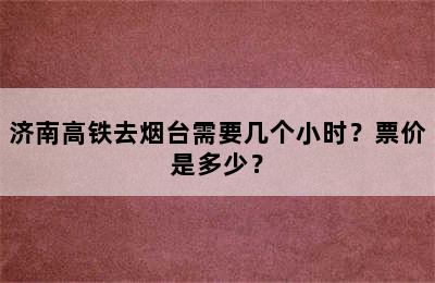 济南高铁去烟台需要几个小时？票价是多少？