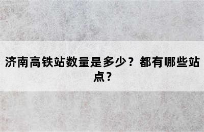 济南高铁站数量是多少？都有哪些站点？