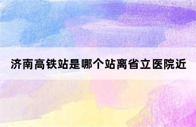 济南高铁站是哪个站离省立医院近