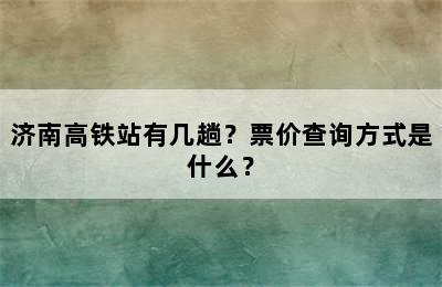 济南高铁站有几趟？票价查询方式是什么？