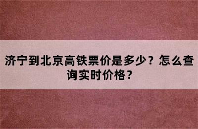 济宁到北京高铁票价是多少？怎么查询实时价格？