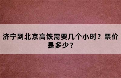 济宁到北京高铁需要几个小时？票价是多少？
