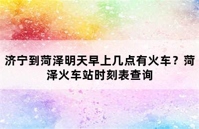 济宁到菏泽明天早上几点有火车？菏泽火车站时刻表查询