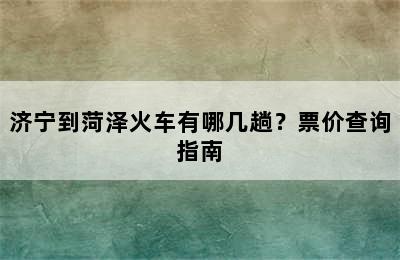 济宁到菏泽火车有哪几趟？票价查询指南