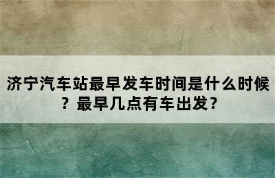 济宁汽车站最早发车时间是什么时候？最早几点有车出发？