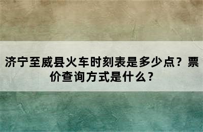 济宁至威县火车时刻表是多少点？票价查询方式是什么？